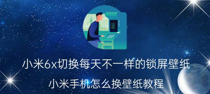 小米6x切换每天不一样的锁屏壁纸 小米手机怎么换壁纸教程？